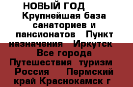 НОВЫЙ ГОД 2022! Крупнейшая база санаториев и пансионатов › Пункт назначения ­ Иркутск - Все города Путешествия, туризм » Россия   . Пермский край,Краснокамск г.